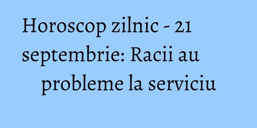 Horoscop zilnic - 21 septembrie: Racii au probleme la serviciu