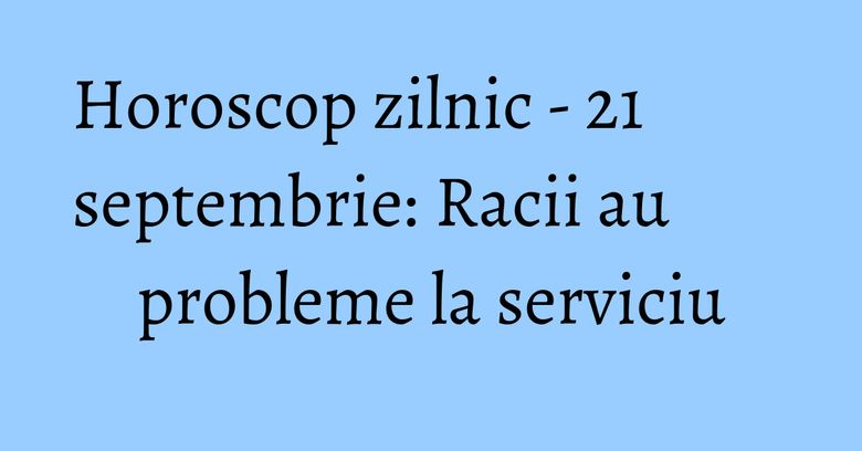 Horoscop zilnic - 21 septembrie: Racii au probleme la serviciu Horoscop zilnic - 21 septembrie: Racii au probleme la serviciu
