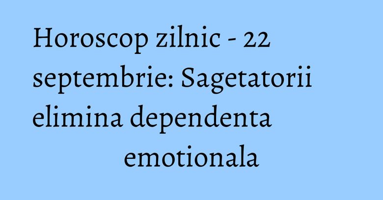 Horoscop zilnic - 22 septembrie: Sagetatorii elimina dependenta emotionala Horoscop zilnic - 22 septembrie: Sagetatorii elimina dependenta emotionala