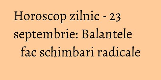 Horoscop zilnic - 23 septembrie: Balantele fac schimbari radicale