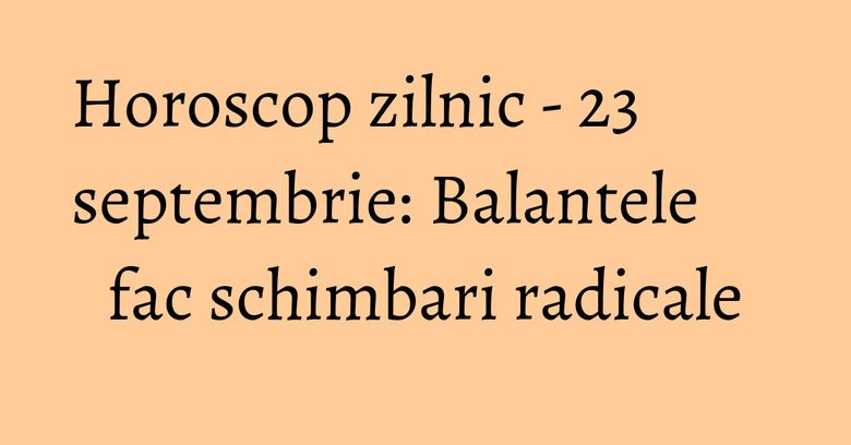 Horoscop zilnic - 23 septembrie: Balantele fac schimbari radicale