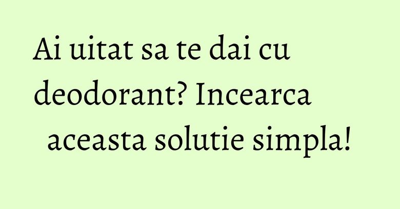 Ai uitat sa te dai cu deodorant? Incearca aceasta solutie simpla! Ai uitat sa te dai cu deodorant? Incearca aceasta solutie simpla!