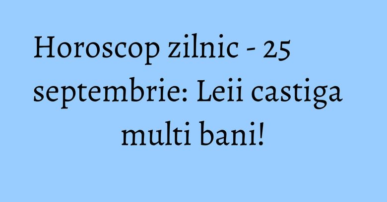 Horoscop zilnic - 25 septembrie: Leii castiga multi bani!
