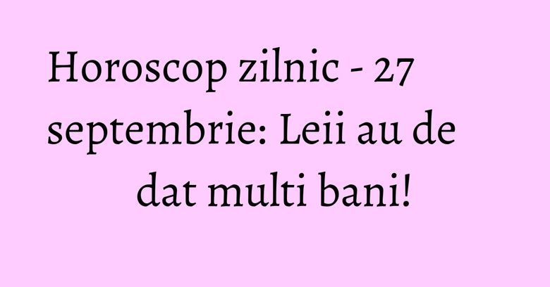 Horoscop zilnic - 27 septembrie: Leii au de dat multi bani! Horoscop zilnic - 27 septembrie: Leii au de dat multi bani!