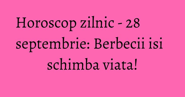 Horoscop zilnic - 28 septembrie: Berbecii isi schimba viata! Horoscop zilnic - 28 septembrie: Berbecii isi schimba viata!