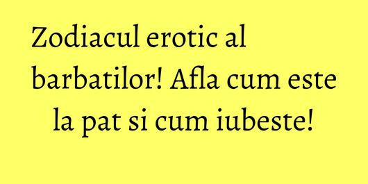 Zodiacul erotic al barbatilor! Afla cum este la pat si cum iubeste!