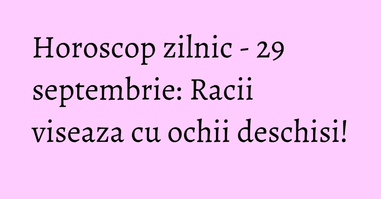 Horoscop zilnic - 29 septembrie: Racii viseaza cu ochii deschisi!