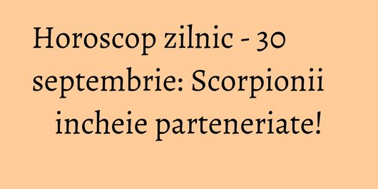 Horoscop zilnic - 30 septembrie: Scorpionii incheie parteneriate!