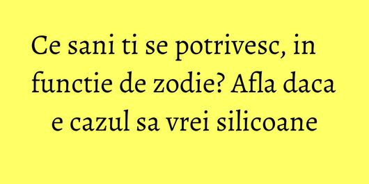 Ce sani ti se potrivesc, in functie de zodie? Afla daca e cazul sa vrei silicoane