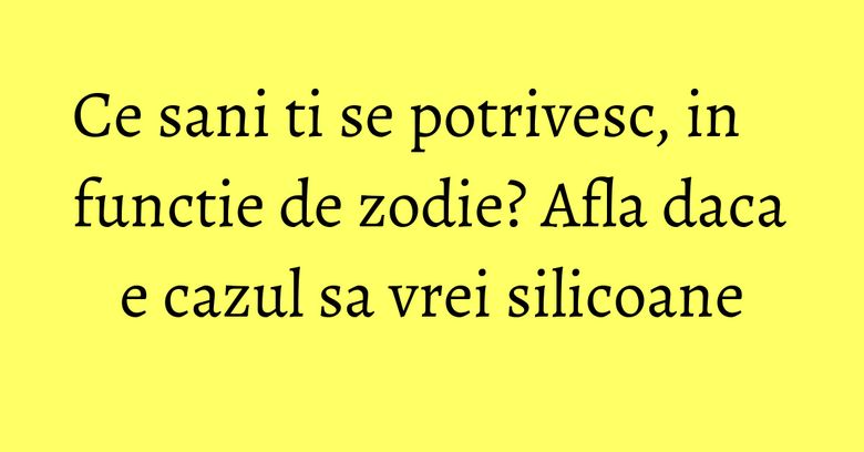 Ce sani ti se potrivesc, in functie de zodie? Afla daca e cazul sa vrei silicoane Ce sani ti se potrivesc, in functie de zodie? Afla daca e cazul sa vrei silicoane