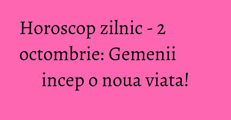 Horoscop zilnic - 2 octombrie: Gemenii incep o noua viata!