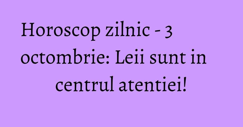 Horoscop zilnic - 3 octombrie: Leii sunt in centrul atentiei!