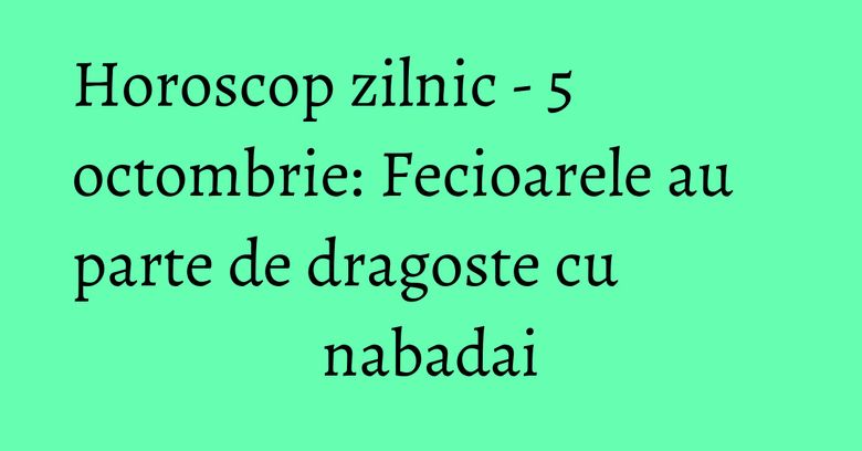 Horoscop zilnic - 5 octombrie: Fecioarele au parte de dragoste cu nabadai Horoscop zilnic - 5 octombrie: Fecioarele au parte de dragoste cu nabadai