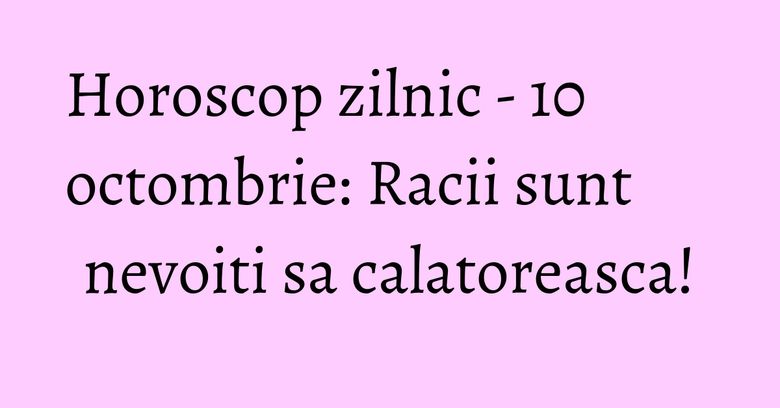 Horoscop zilnic - 10 octombrie: Racii sunt nevoiti sa calatoreasca! Horoscop zilnic - 10 octombrie: Racii sunt nevoiti sa calatoreasca!