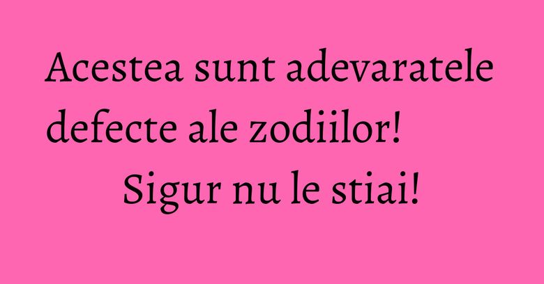 Acestea sunt adevaratele defecte ale zodiilor! Sigur nu le stiai! Acestea sunt adevaratele defecte ale zodiilor! Sigur nu le stiai!