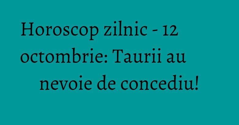 Horoscop zilnic - 12 octombrie: Taurii au nevoie de concediu! Horoscop zilnic - 12 octombrie: Taurii au nevoie de concediu!