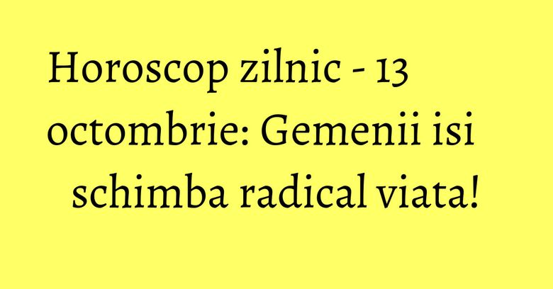 Horoscop zilnic - 13 octombrie: Gemenii isi schimba radical viata! Horoscop zilnic - 13 octombrie: Gemenii isi schimba radical viata!