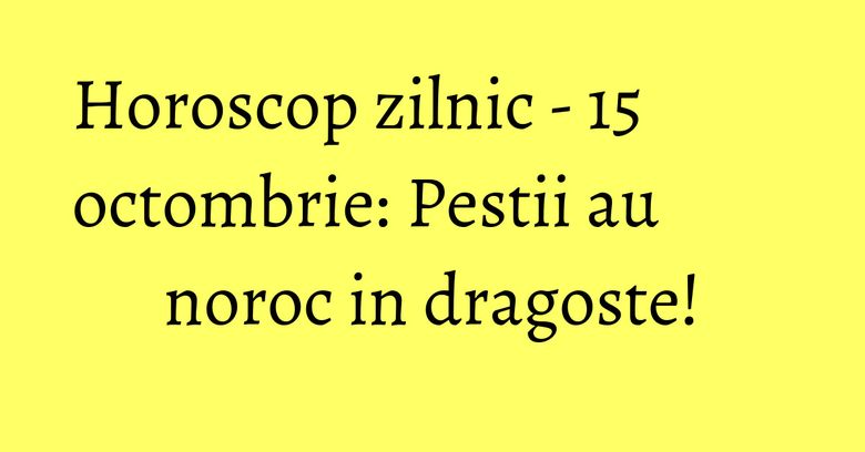 Horoscop zilnic - 15 octombrie: Pestii au noroc in dragoste! Horoscop zilnic - 15 octombrie: Pestii au noroc in dragoste!