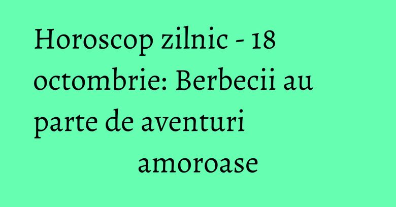 Horoscop zilnic - 18 octombrie: Berbecii au parte de aventuri amoroase Horoscop zilnic - 18 octombrie: Berbecii au parte de aventuri amoroase
