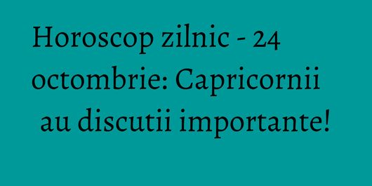 Horoscop zilnic - 24 octombrie: Capricornii au discutii importante!