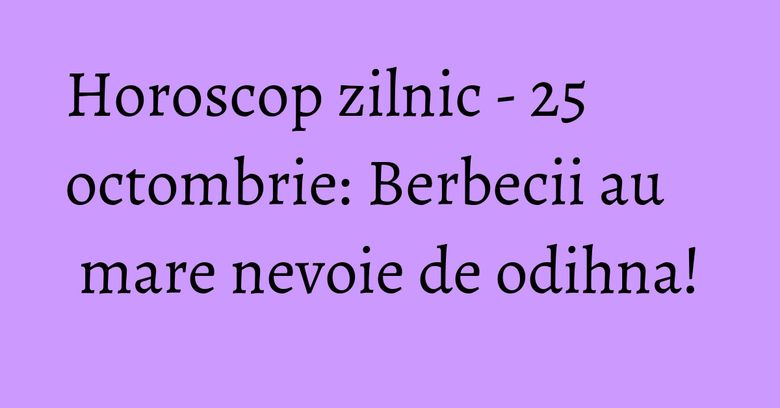 Horoscop zilnic - 25 octombrie: Berbecii au mare nevoie de odihna!