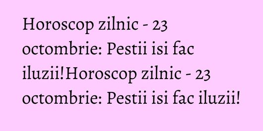Horoscop zilnic - 23 octombrie: Pestii isi fac iluzii!Horoscop zilnic - 23 octombrie: Pestii isi fac iluzii!