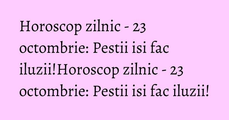 Horoscop zilnic - 23 octombrie: Pestii isi fac iluzii!Horoscop zilnic - 23 octombrie: Pestii isi fac iluzii!