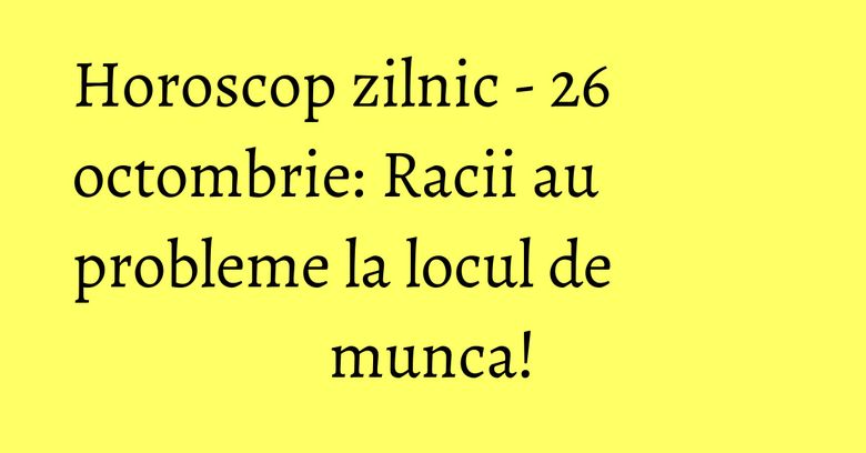 Horoscop zilnic - 26 octombrie: Racii au probleme la locul de munca!