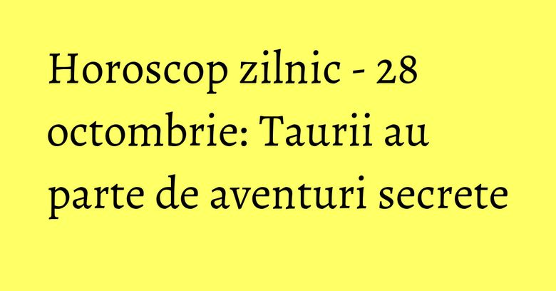 Horoscop zilnic - 28 octombrie: Taurii au parte de aventuri secrete Horoscop zilnic - 28 octombrie: Taurii au parte de aventuri secrete