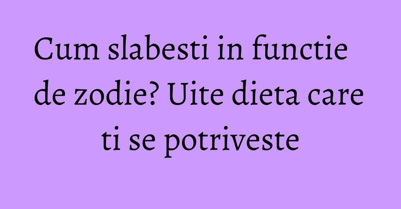 Cum slabesti in functie de zodie? Uite dieta care ti se potriveste Cum slabesti in functie de zodie? Uite dieta care ti se potriveste