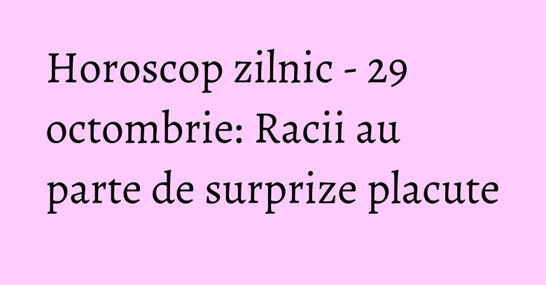 Horoscop zilnic - 29 octombrie: Racii au parte de surprize placute Horoscop zilnic - 29 octombrie: Racii au parte de surprize placute