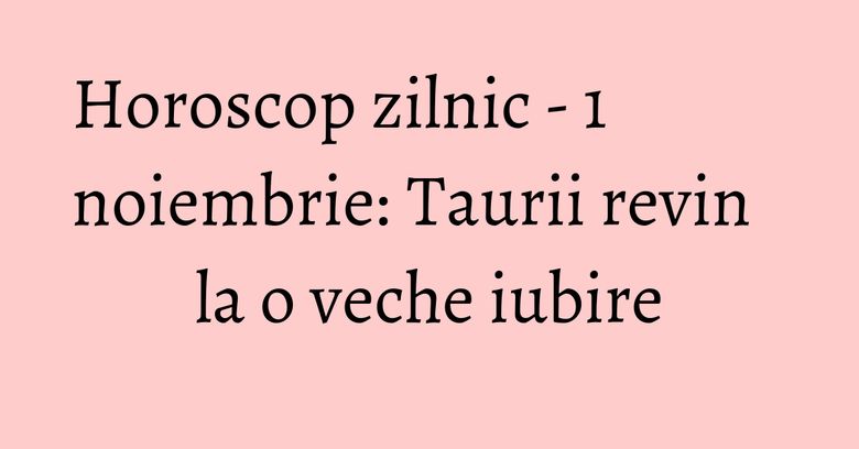 Horoscop zilnic - 1 noiembrie: Taurii revin la o veche iubire