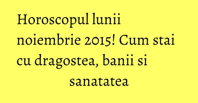 Horoscopul lunii noiembrie 2015! Cum stai cu dragostea, banii si sanatatea Horoscopul lunii noiembrie 2015! Cum stai cu dragostea, banii si sanatatea