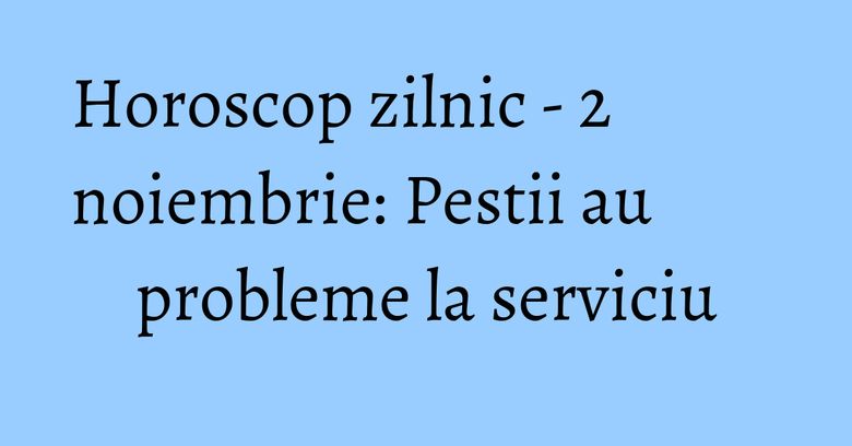 Horoscop zilnic - 2 noiembrie: Pestii au probleme la serviciu Horoscop zilnic - 2 noiembrie: Pestii au probleme la serviciu