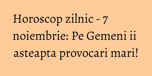 Horoscop zilnic - 7 noiembrie: Pe Gemeni ii asteapta provocari mari!