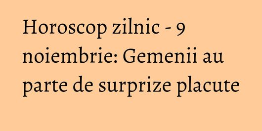 Horoscop zilnic - 9 noiembrie: Gemenii au parte de surprize placute