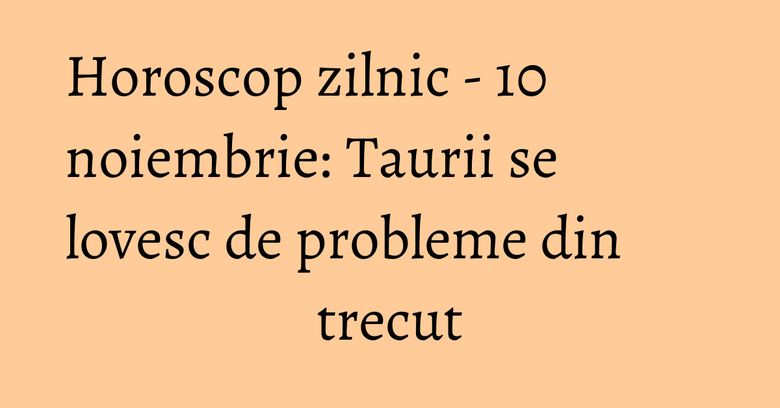 Horoscop zilnic - 10 noiembrie: Taurii se lovesc de probleme din trecut