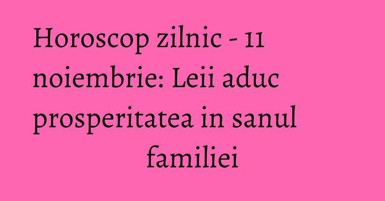 Horoscop zilnic - 11 noiembrie: Leii aduc prosperitatea in sanul familiei Horoscop zilnic - 11 noiembrie: Leii aduc prosperitatea in sanul familiei