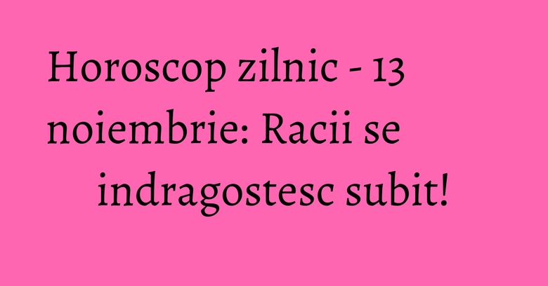 Horoscop zilnic - 13 noiembrie: Racii se indragostesc subit! Horoscop zilnic - 13 noiembrie: Racii se indragostesc subit!