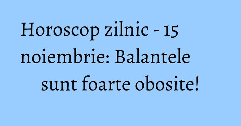 Horoscop zilnic - 15 noiembrie: Balantele sunt foarte obosite!