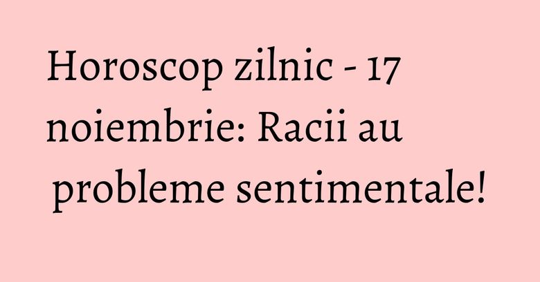 Horoscop zilnic - 17 noiembrie: Racii au probleme sentimentale! Horoscop zilnic - 17 noiembrie: Racii au probleme sentimentale!