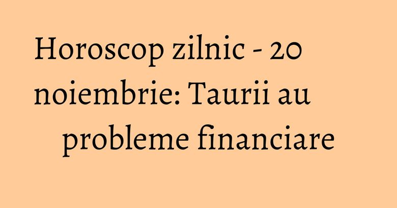 Horoscop zilnic - 20 noiembrie: Taurii au probleme financiare Horoscop zilnic - 20 noiembrie: Taurii au probleme financiare