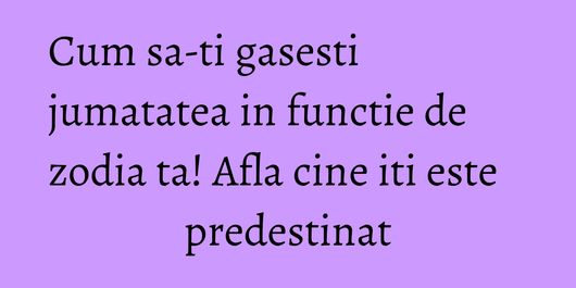 Cum sa-ti gasesti jumatatea in functie de zodia ta! Afla cine iti este predestinat