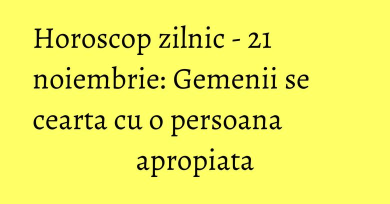Horoscop zilnic - 21 noiembrie: Gemenii se cearta cu o persoana apropiata
