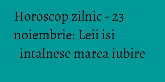 Horoscop zilnic - 23 noiembrie: Leii isi intalnesc marea iubire