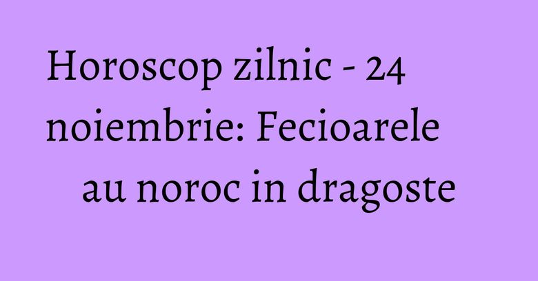 Horoscop zilnic - 24 noiembrie: Fecioarele au noroc in dragoste Horoscop zilnic - 24 noiembrie: Fecioarele au noroc in dragoste