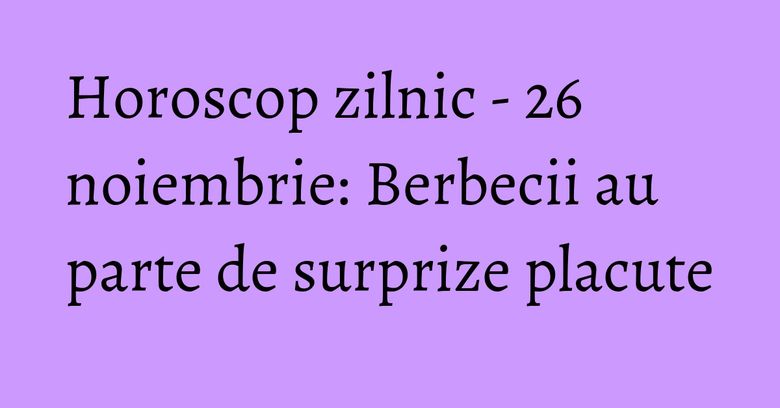 Horoscop zilnic - 26 noiembrie: Berbecii au parte de surprize placute