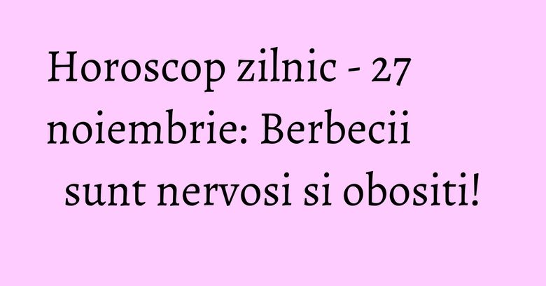 Horoscop zilnic - 27 noiembrie: Berbecii sunt nervosi si obositi!