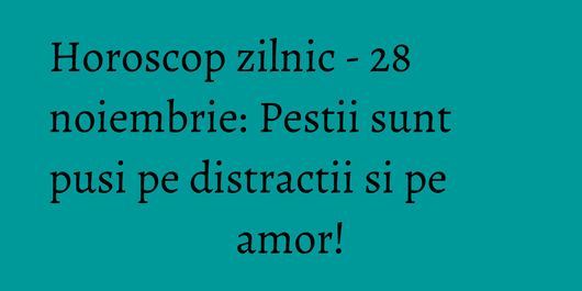 Horoscop zilnic - 28 noiembrie: Pestii sunt pusi pe distractii si pe amor!