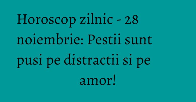 Horoscop zilnic - 28 noiembrie: Pestii sunt pusi pe distractii si pe amor! Horoscop zilnic - 28 noiembrie: Pestii sunt pusi pe distractii si pe amor!